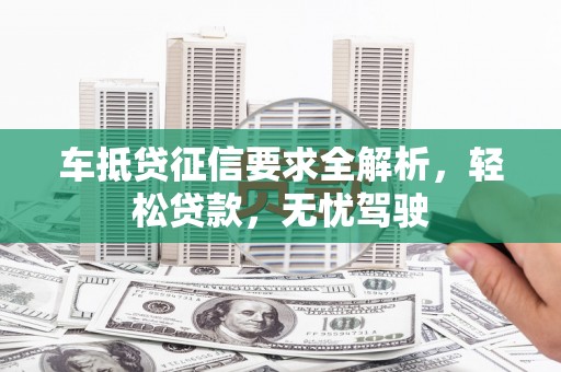 仙游车抵贷征信要求全解析，轻松贷款，无忧驾驶