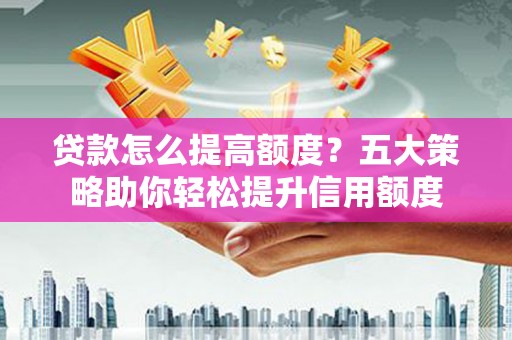 乐都贷款怎么提高额度？五大策略助你轻松提升信用额度
