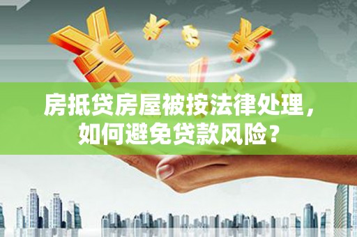 谢岗房抵贷房屋被按法律处理，如何避免贷款风险？