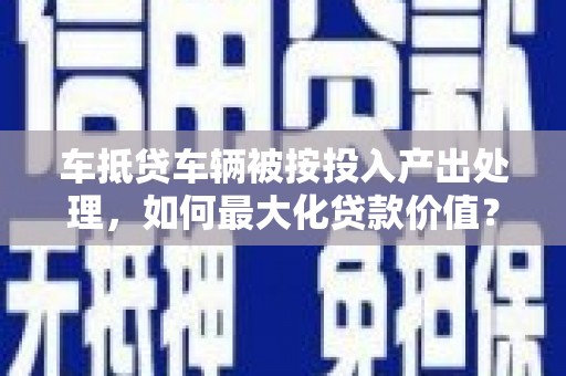 麟洛车抵贷车辆被按投入产出处理，如何最大化贷款价值？
