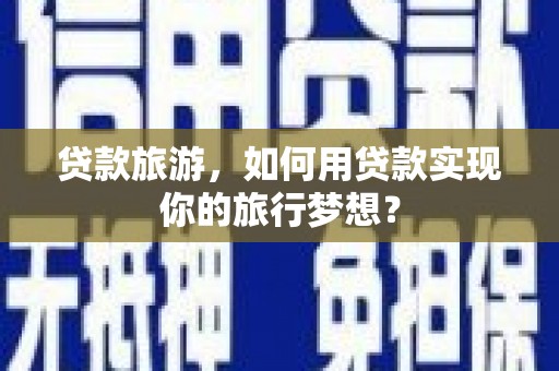 青浦贷款旅游，如何用贷款实现你的旅行梦想？