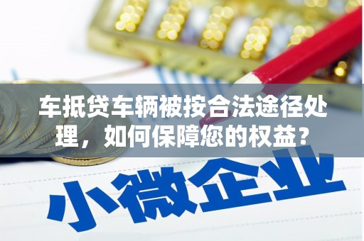 建始车抵贷车辆被按合法途径处理，如何保障您的权益？