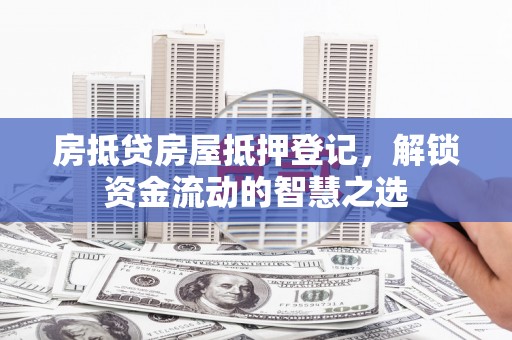 青浦房抵贷房屋抵押登记，解锁资金流动的智慧之选