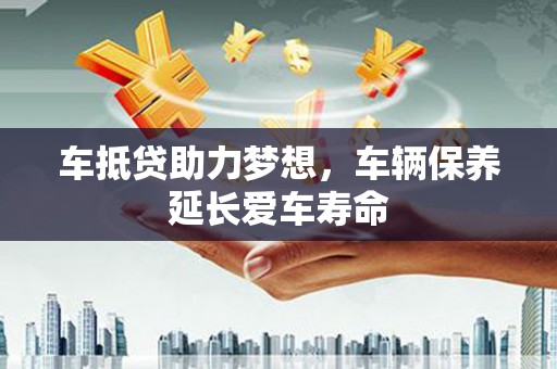市南车抵贷助力梦想，车辆保养延长爱车寿命