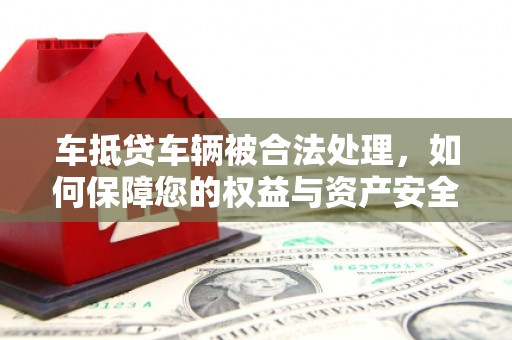 龙华新区车抵贷车辆被合法处理，如何保障您的权益与资产安全