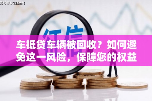 祥云车抵贷车辆被回收？如何避免这一风险，保障您的权益