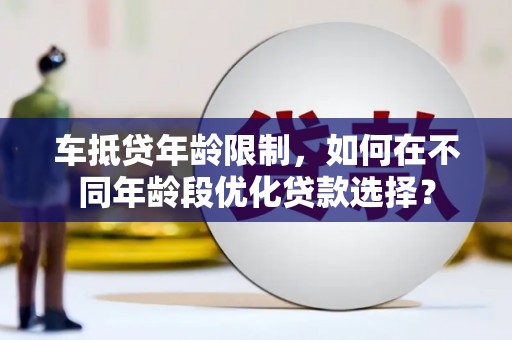 原阳车抵贷年龄限制，如何在不同年龄段优化贷款选择？