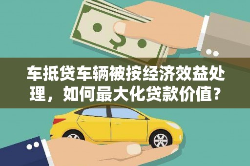 汤阴车抵贷车辆被按经济效益处理，如何最大化贷款价值？