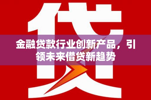 临县金融贷款行业创新产品，引领未来借贷新趋势