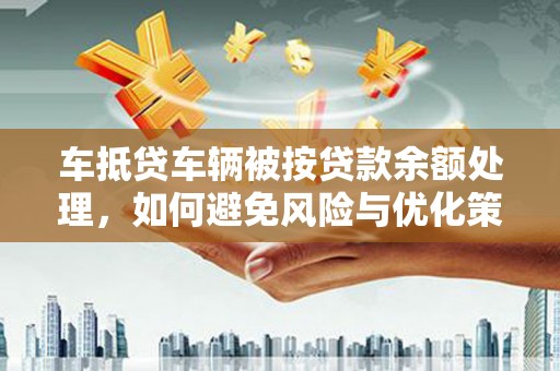 南漳车抵贷车辆被按贷款余额处理，如何避免风险与优化策略