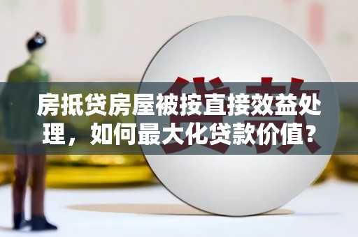 潮州房抵贷房屋被按直接效益处理，如何最大化贷款价值？