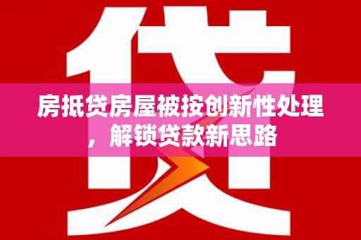 连江房抵贷房屋被按创新性处理，解锁贷款新思路