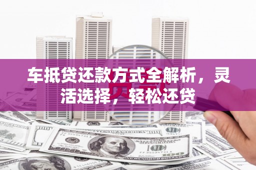 惠东车抵贷还款方式全解析，灵活选择，轻松还贷