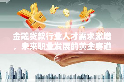 西宁金融贷款行业人才需求激增，未来职业发展的黄金赛道