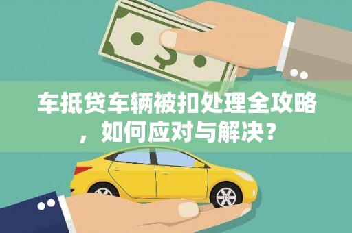 开福车抵贷车辆被扣处理全攻略，如何应对与解决？