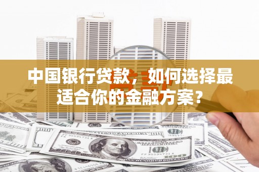 简阳中国银行贷款，如何选择最适合你的金融方案？