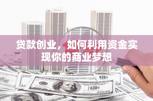 广灵贷款创业，如何利用资金实现你的商业梦想