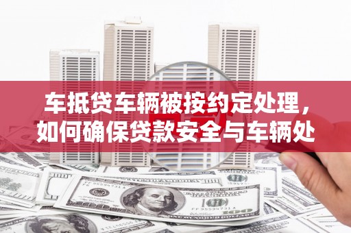 邛崃车抵贷车辆被按约定处理，如何确保贷款安全与车辆处置透明？