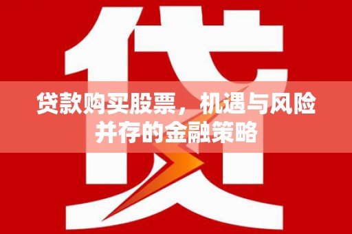 安义贷款购买股票，机遇与风险并存的金融策略