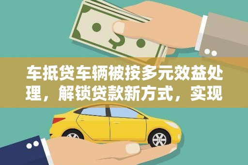 埔盐车抵贷车辆被按多元效益处理，解锁贷款新方式，实现资产最大化