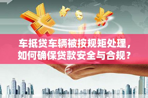 瑞安车抵贷车辆被按规矩处理，如何确保贷款安全与合规？