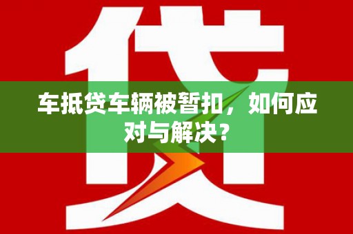 喀喇沁旗车抵贷车辆被暂扣，如何应对与解决？