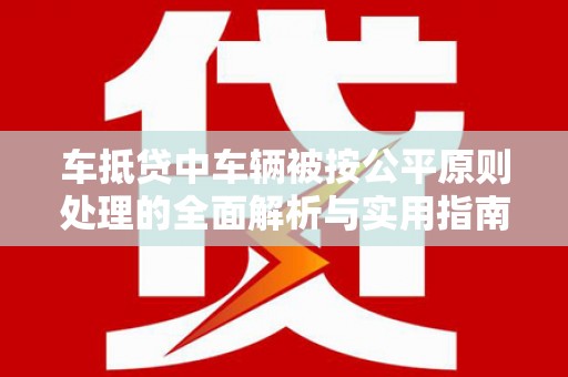 金湾车抵贷中车辆被按公平原则处理的全面解析与实用指南