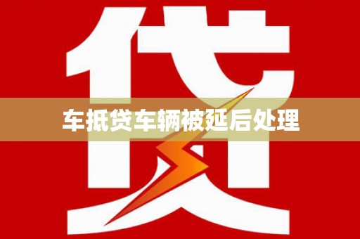 延庆车抵贷车辆被延后处理