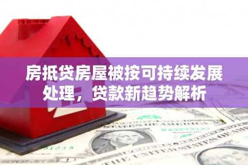 延庆房抵贷房屋被按可持续发展处理，贷款新趋势解析