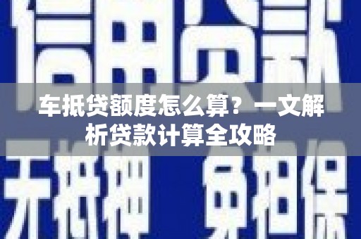 掇刀车抵贷额度怎么算？一文解析贷款计算全攻略
