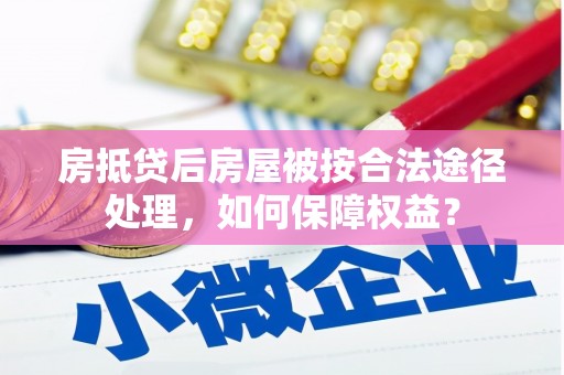 未央房抵贷后房屋被按合法途径处理，如何保障权益？