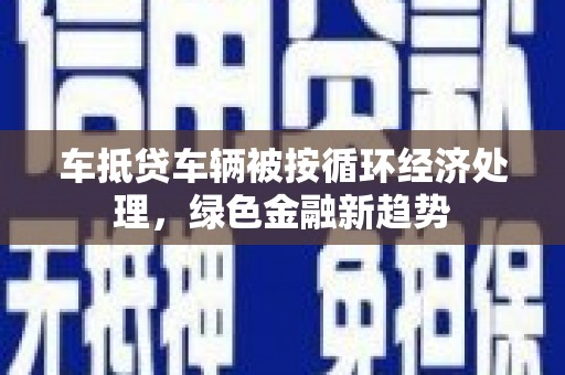 马关车抵贷车辆被按循环经济处理，绿色金融新趋势