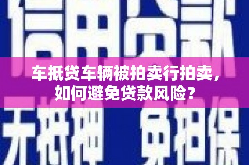 惠东车抵贷车辆被拍卖行拍卖，如何避免贷款风险？