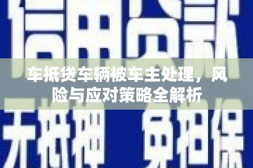 头屋车抵贷车辆被车主处理，风险与应对策略全解析