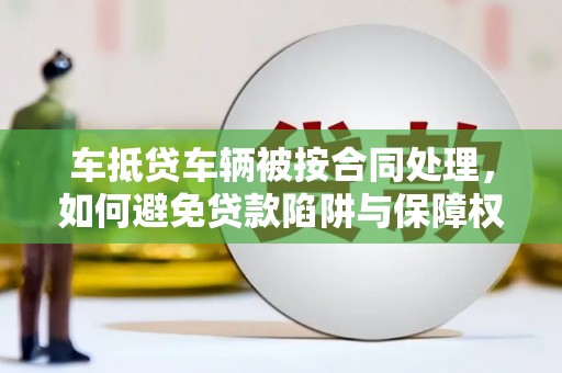 海珠车抵贷车辆被按合同处理，如何避免贷款陷阱与保障权益？