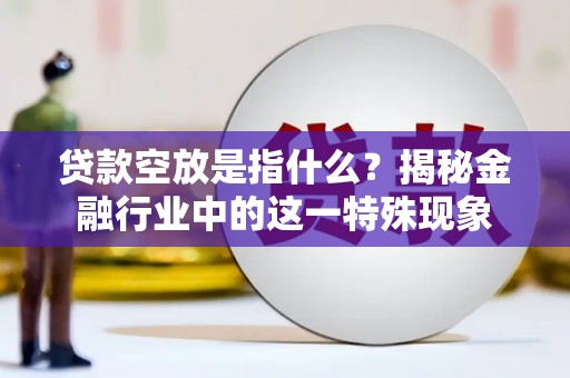 正安贷款空放是指什么？揭秘金融行业中的这一特殊现象