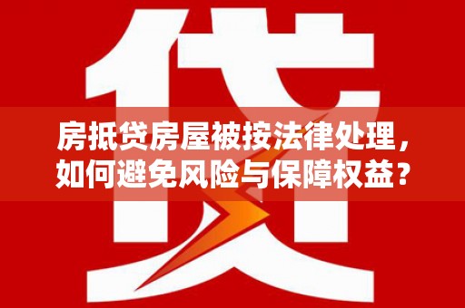 罗城房抵贷房屋被按法律处理，如何避免风险与保障权益？