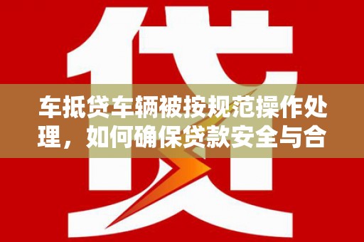 保定车抵贷车辆被按规范操作处理，如何确保贷款安全与合规？