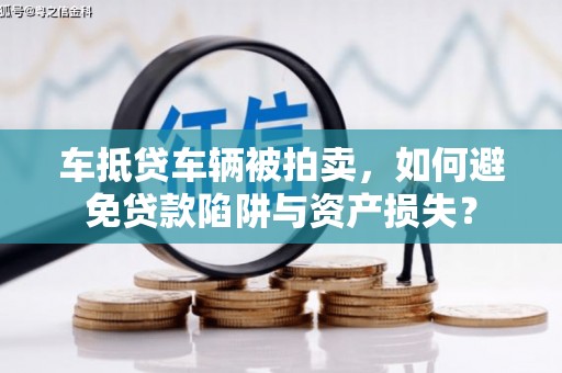 崇义车抵贷车辆被拍卖，如何避免贷款陷阱与资产损失？