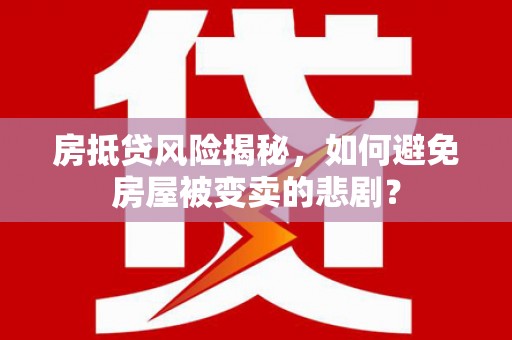 新疆房抵贷风险揭秘，如何避免房屋被变卖的悲剧？