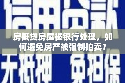 林边房抵贷房屋被银行处理，如何避免房产被强制拍卖？