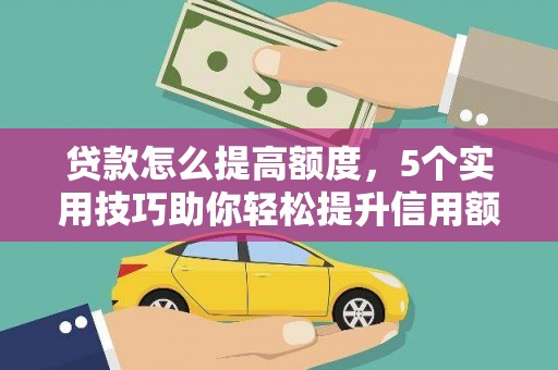 永福贷款怎么提高额度，5个实用技巧助你轻松提升信用额度