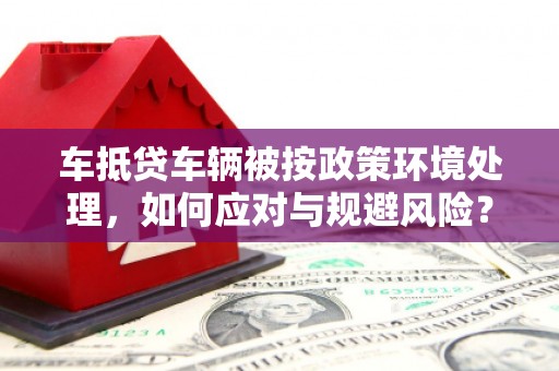 钟祥车抵贷车辆被按政策环境处理，如何应对与规避风险？