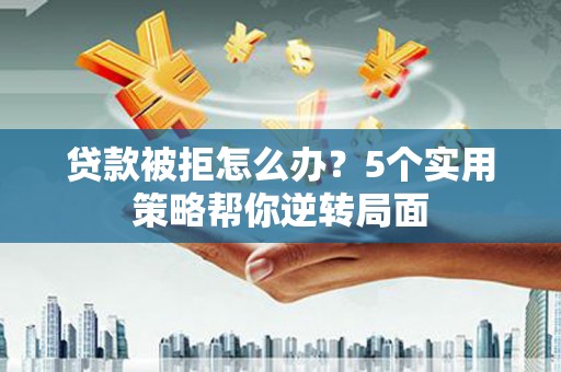 景洪贷款被拒怎么办？5个实用策略帮你逆转局面