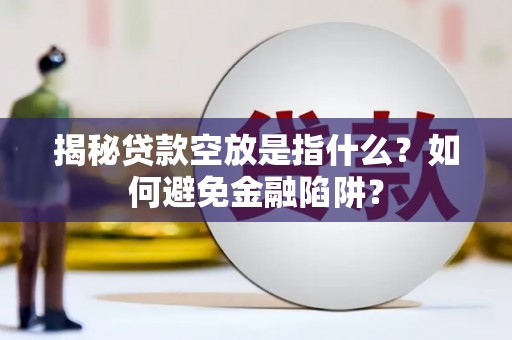 昌图揭秘贷款空放是指什么？如何避免金融陷阱？