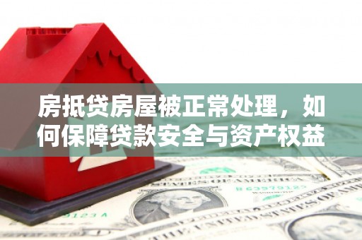 青川房抵贷房屋被正常处理，如何保障贷款安全与资产权益？