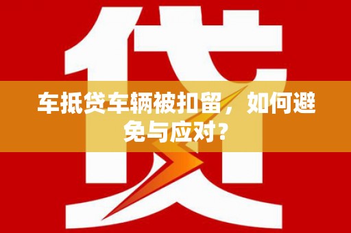 岢岚车抵贷车辆被扣留，如何避免与应对？