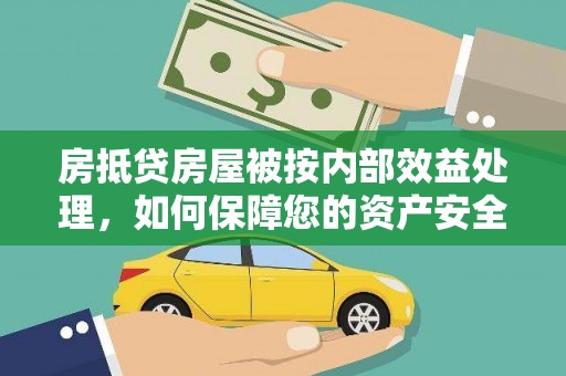 双江房抵贷房屋被按内部效益处理，如何保障您的资产安全？