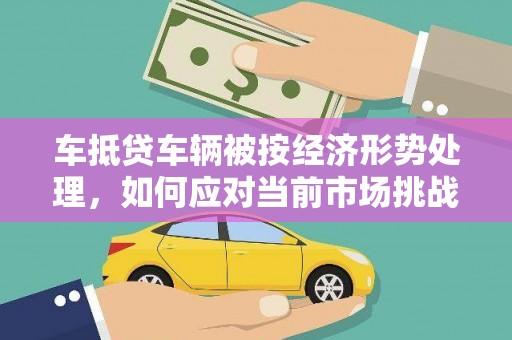 吉州车抵贷车辆被按经济形势处理，如何应对当前市场挑战？