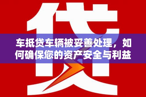 东兰车抵贷车辆被妥善处理，如何确保您的资产安全与利益最大化